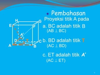 Pembahasan
H

G

E

F

(AB

A’
D
A

Proyeksi titik A pada
a. BC adalah titik B

C b.

T
B

BC)

BD adalah titik T

(AC

BD)

c. ET adalah titik A’
(AC

ET)
9

 