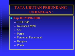 TATA URUTAN PERUNDANG-
UNDANGAN :
 Tap III/MPR/2000 :
 UUD 1945
 Ketetapan MPR
 UU
 Perpu
 Peraturan Pemerintah
 Keppres
 Perda
 
