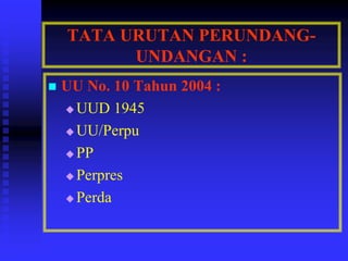 TATA URUTAN PERUNDANG-
UNDANGAN :
 UU No. 10 Tahun 2004 :
 UUD 1945
 UU/Perpu
 PP
 Perpres
 Perda
 