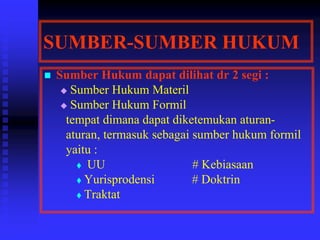 SUMBER-SUMBER HUKUM
 Sumber Hukum dapat dilihat dr 2 segi :
 Sumber Hukum Materil
 Sumber Hukum Formil
tempat dimana dapat diketemukan aturan-
aturan, termasuk sebagai sumber hukum formil
yaitu :
 UU # Kebiasaan
 Yurisprodensi # Doktrin
 Traktat
 