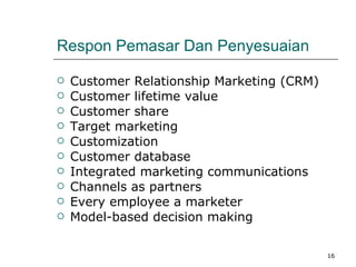 Respon Pemasar Dan Penyesuaian Customer Relationship Marketing (CRM) Customer lifetime value Customer share Target marketing Customization Customer database Integrated marketing communications Channels as partners Every employee a marketer Model-based decision making 