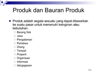 Produk  d an Bauran Produk Produk adalah segala sesuatu yang dapat ditawarkan ke suatu pasar untuk memenuhi keinginan atau kebutuhan. Barang fisik Jasa  Pengalaman  Peristiwa  Orang Tempat Properti Organisasi Informasi Ide/gagasan 