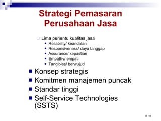 Lima penentu kualitas jasa Reliability/ keandalan Responsiveness/ daya tanggap Assurance/ kepastian Empathy/ empati Tangibles/ berwujud Konsep strategis Komitmen manajemen puncak Standar tinggi Self-Service Technologies (SSTS) Strategi Pemasaran Perusahaan Jasa 