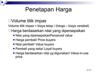 Volume titik impas Volume titik impas = biaya tetap / (harga – biaya variabel) Harga berdasarkan nilai yang dipersepsikan Nilai yang dipersepsikanPerceived value Harga pembeli/ Price buyers Nilai pembeli/ Value buyers Pembeli yang setia/ Loyal buyers Harga berdasarkan nilai yg digunakan/ Value-in-use price Penetapan Harga 