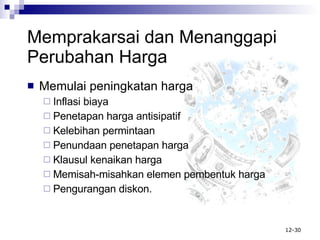 Memprakarsai  d an Menanggapi Perubahan Harga Memulai peningkatan harga Inflasi biaya Penetapan harga antisipatif Kelebihan permintaan Penundaan penetapan harga Klausul kenaikan harga Memisah-misahkan elemen pembentuk harga Pengurangan diskon. 