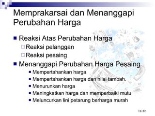 Memprakarsai  d an Menanggapi Perubahan Harga Reaksi Atas Perubahan Harga Reaksi pelanggan Reaksi pesaing Menanggapi Perubahan Harga Pesaing Mempertahankan harga Mempertahankan harga dan nilai tambah. Menurunkan harga Meningkatkan harga dan memperbaiki mutu Meluncurkan lini petarung berharga murah 
