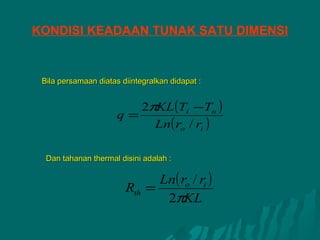 KONDISI KEADAAN TUNAK SATU DIMENSI


 Bila persamaan diatas diintegralkan didapat :


                         2πKL (Ti −To )
                      q=
                           Ln( ro / ri )

  Dan tahanan thermal disini adalah :

                              Ln( ro / ri )
                        Rth =
                               2πKL
 