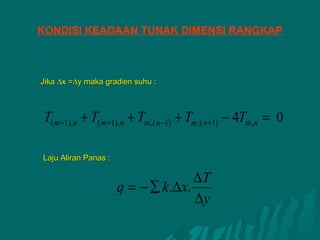 KONDISI KEADAAN TUNAK DIMENSI RANGKAP



Jika ∆x =∆y maka gradien suhu :



T( m −1),n + T( m +1),n + Tm,( n −1) + Tm ,( n +1) − 4Tm ,n = 0

Laju Aliran Panas :

                                     ∆T
                      q = − ∑ k .∆x.
                                     ∆y
 