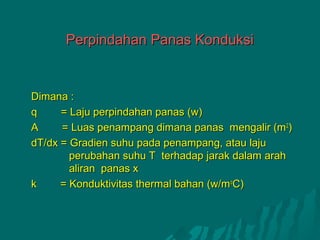 Perpindahan Panas Konduksi


Dimana :
q     = Laju perpindahan panas (w)
A     = Luas penampang dimana panas mengalir (m 2)
dT/dx = Gradien suhu pada penampang, atau laju
        perubahan suhu T terhadap jarak dalam arah
        aliran panas x
k     = Konduktivitas thermal bahan (w/m oC)
 