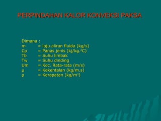 PERPINDAHAN KALOR KONVEKSI PAKSA


 Dimana :
 m     =    laju aliran fluida (kg/s)
 Cp    =    Panas jenis (kj/kg.0C)
 Tb    =    Suhu limbak
 Tw    =    Suhu dinding
 Um    =    Kec. Rata-rata (m/s)
 μ     =    Kekentalan (kg/m.s)
 ρ     =    Kerapatan (kg/m3)
 