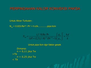 PERPINDAHAN KALOR KONVEKSI PAKSA


Untuk Aliran Turbulen :

Nud = 0,023.Re0,8. Prn = h.d/k..............pipa licin

                                                         n
                              ( f / 8) Re . Pr      µ b  h.d
               N ud =                                =
                      1,07 + 12,7( f / 8) (Pr − 1)  µ w 
                                         1/ 2  2/3
                                                          k

                     Untuk pipa licin dgn faktor gesek
      Dimana:
      n = 0,11 jika Tw
   >Tb
      n = 0,25 jika Tw
   < Tb
 