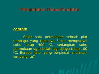 Perpindahan Panas Konduksi



contoh:

     Salah satu permukaan sebuah plat
tembaga yang tebalnya 3 cm mempunyai
suhu tetap 400 0C, sedangkan suhu
permukaan yg sebelah lagi dijaga tetap 100
0
 C. Berapa kalor yang berpindah melintasi
lempeng itu?
 