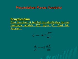 Perpindahan Panas Konduksi


Penyelesaian
Dari lampiran A terlihat konduktivitas termal
tembaga adalah 370 W/m 0C. Dari hk.
Fourier :
                       dT
                q =−kA
                       dx


                  q     dT
                    =−k
                  A     dx
 