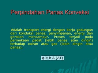 Perpindahan Panas Konveksi

Adalah transport energi dengan kerja gabungan
dari konduksi panas, penyimpanan, energi dan
gerakan mencampur. Proses terjadi pada
permukaan padat (lebih panas atau dingin)
terhadap cairan atau gas (lebih dingin atau
panas).


                 q = h A (∆T)
 