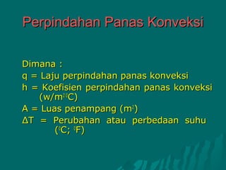 Perpindahan Panas Konveksi

Dimana :
q = Laju perpindahan panas konveksi
h = Koefisien perpindahan panas konveksi
   (w/m2 0C)
A = Luas penampang (m2)
∆T = Perubahan atau perbedaan suhu
       (0C; 0F)
 