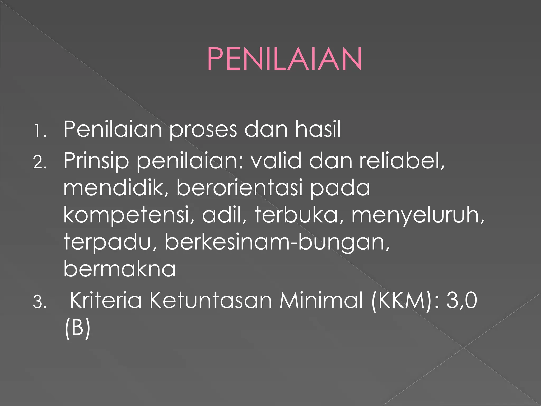 PENILAIAN
1. Penilaian proses dan hasil
2. Prinsip penilaian: valid dan reliabel,
mendidik, berorientasi pada
kompetensi, adil, terbuka, menyeluruh,
terpadu, berkesinam-bungan,
bermakna
3. Kriteria Ketuntasan Minimal (KKM): 3,0
(B)
 