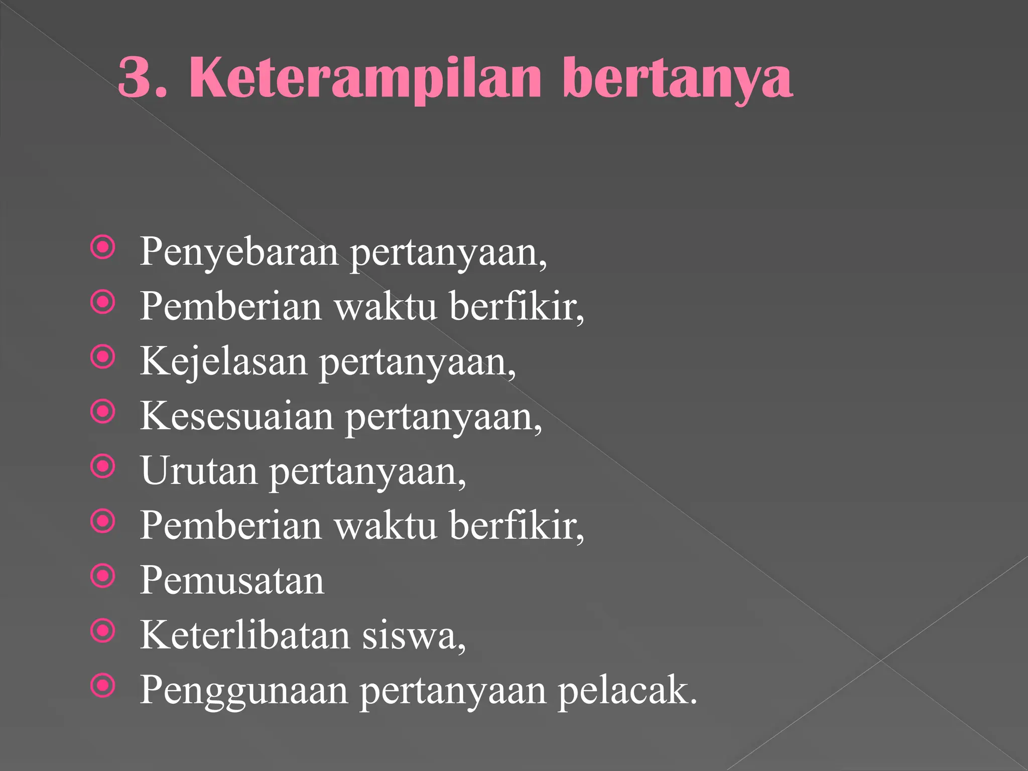 3. Keterampilan bertanya
 Penyebaran pertanyaan,
 Pemberian waktu berfikir,
 Kejelasan pertanyaan,
 Kesesuaian pertanyaan,
 Urutan pertanyaan,
 Pemberian waktu berfikir,
 Pemusatan
 Keterlibatan siswa,
 Penggunaan pertanyaan pelacak.
 