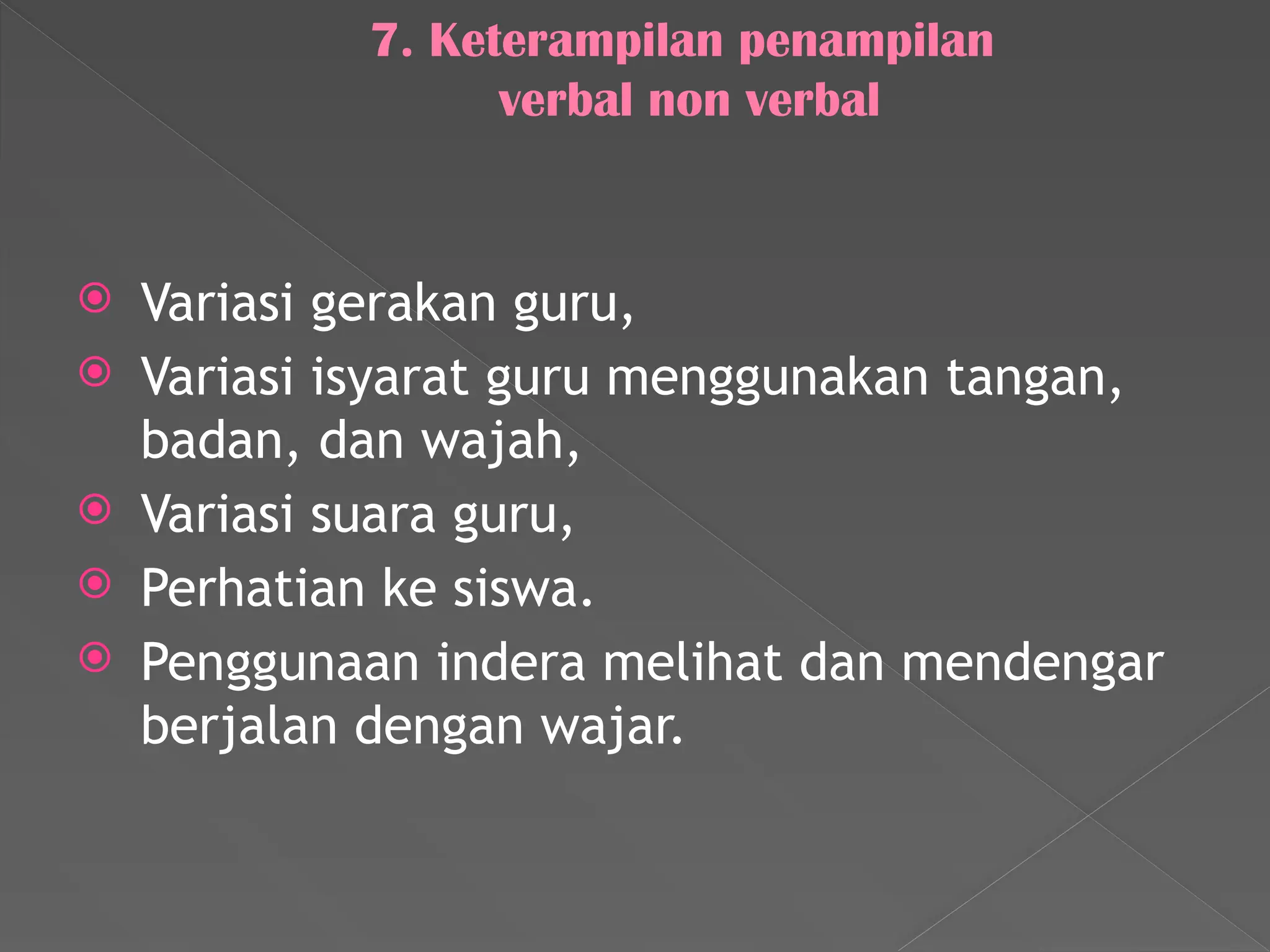 7. Keterampilan penampilan
verbal non verbal
 Variasi gerakan guru,
 Variasi isyarat guru menggunakan tangan,
badan, dan wajah,
 Variasi suara guru,
 Perhatian ke siswa.
 Penggunaan indera melihat dan mendengar
berjalan dengan wajar.
 