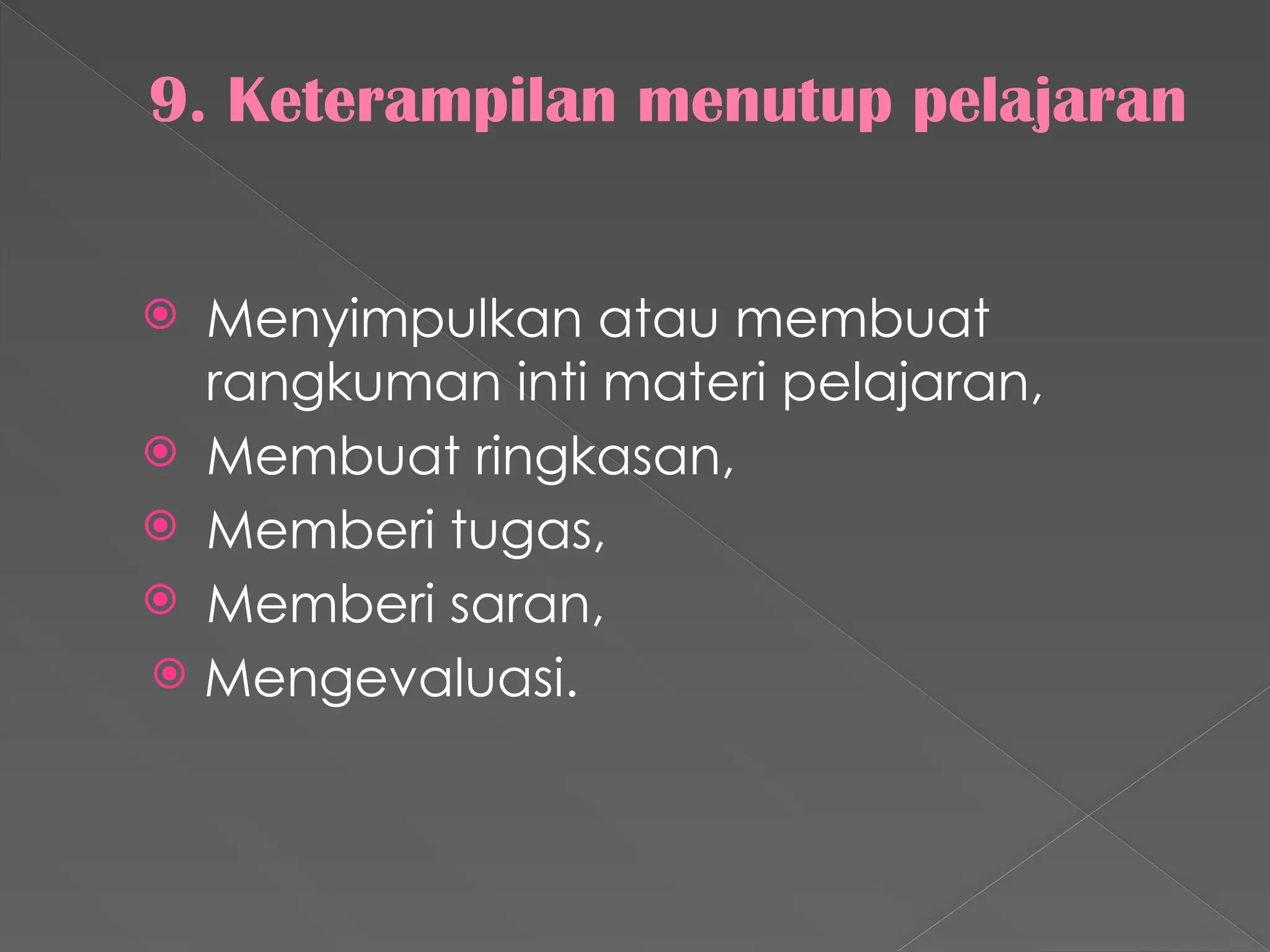 9. Keterampilan menutup pelajaran
 Menyimpulkan atau membuat
rangkuman inti materi pelajaran,
 Membuat ringkasan,
 Memberi tugas,
 Memberi saran,
 Mengevaluasi.
 