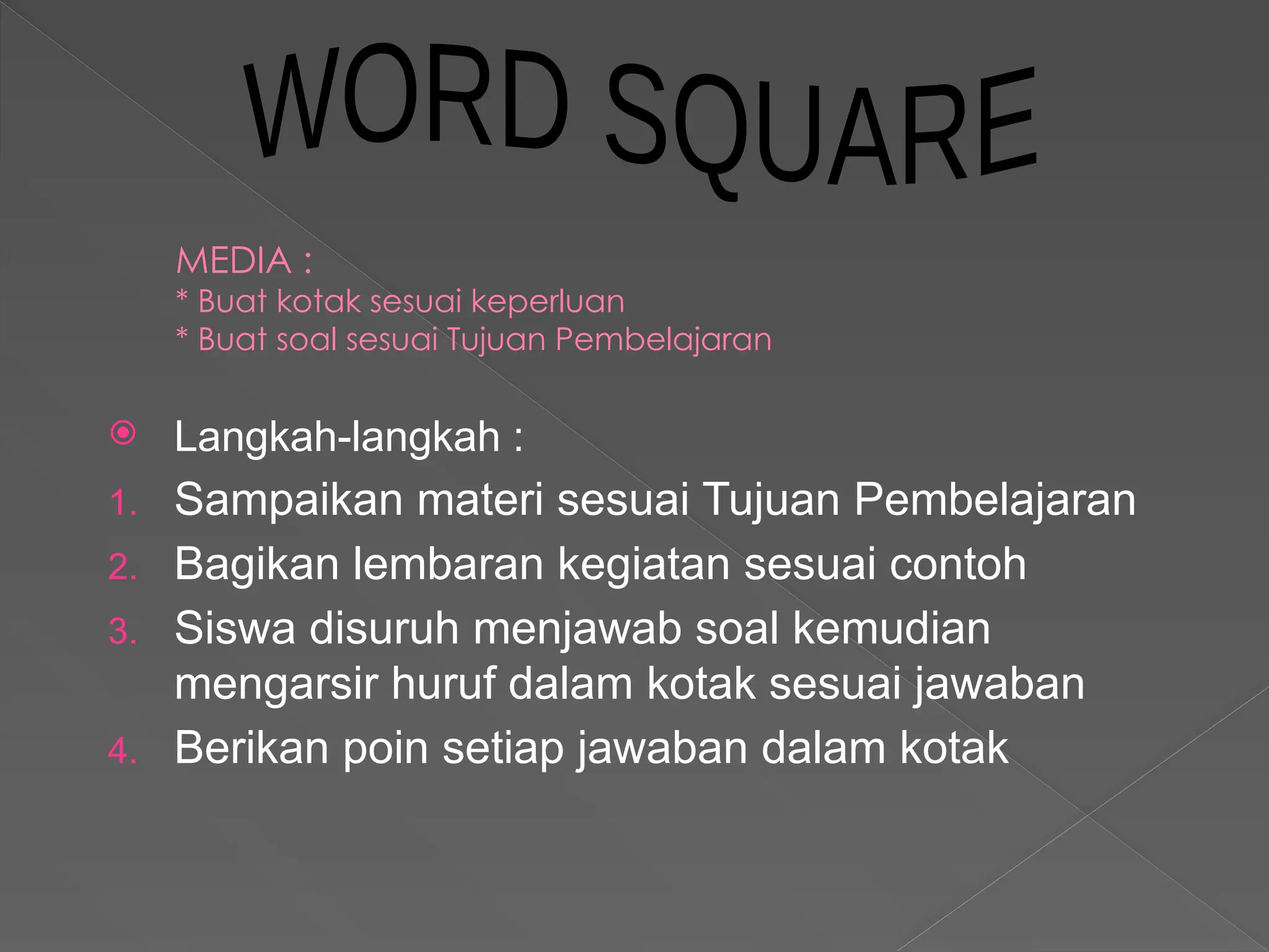 MEDIA :
* Buat kotak sesuai keperluan
* Buat soal sesuai Tujuan Pembelajaran
 Langkah-langkah :
1. Sampaikan materi sesuai Tujuan Pembelajaran
2. Bagikan lembaran kegiatan sesuai contoh
3. Siswa disuruh menjawab soal kemudian
mengarsir huruf dalam kotak sesuai jawaban
4. Berikan poin setiap jawaban dalam kotak
 