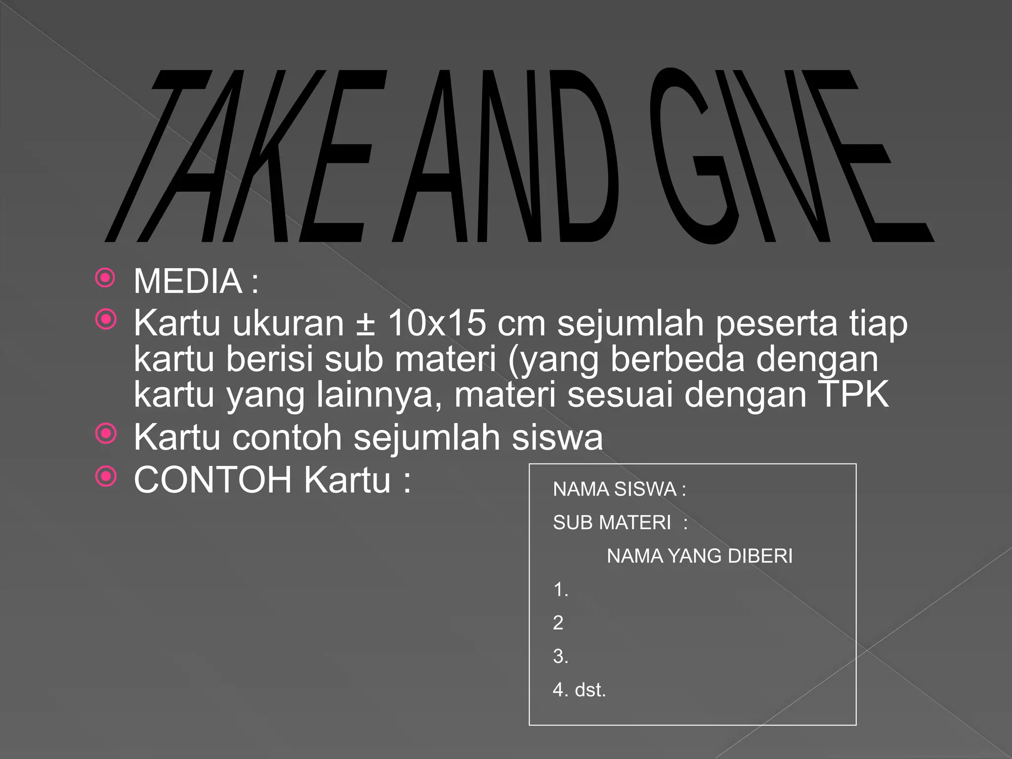  MEDIA :
 Kartu ukuran ± 10x15 cm sejumlah peserta tiap
kartu berisi sub materi (yang berbeda dengan
kartu yang lainnya, materi sesuai dengan TPK
 Kartu contoh sejumlah siswa
 CONTOH Kartu : NAMA SISWA :
SUB MATERI :
NAMA YANG DIBERI
1.
2
3.
4. dst.
 