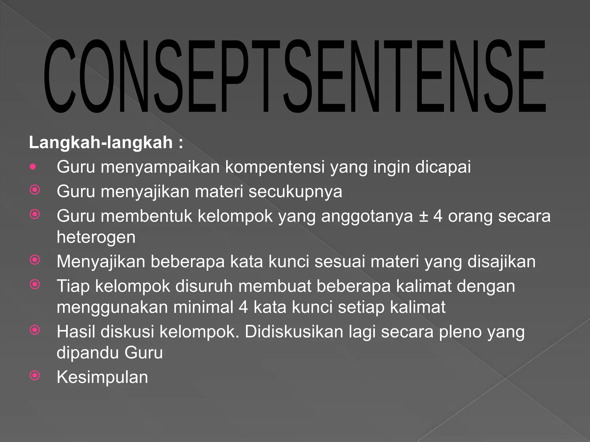 Langkah-langkah :
● Guru menyampaikan kompentensi yang ingin dicapai
 Guru menyajikan materi secukupnya
 Guru membentuk kelompok yang anggotanya ± 4 orang secara
heterogen
 Menyajikan beberapa kata kunci sesuai materi yang disajikan
 Tiap kelompok disuruh membuat beberapa kalimat dengan
menggunakan minimal 4 kata kunci setiap kalimat
 Hasil diskusi kelompok. Didiskusikan lagi secara pleno yang
dipandu Guru
 Kesimpulan
 