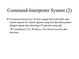 Command-Interpreter System (2)
Command-Interpreter System sangat bervariasi dari satu
sistem operasi ke sistem operasi yang lain dan disesuaikan
dengan tujuan dan teknologi I/O peranti yang ada.
Contohnya: CLI, Windows, Pen-based (touch), dan
lain-lain.
 