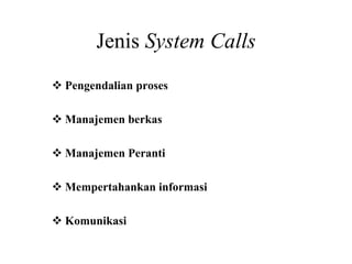 Jenis System Calls
Pengendalian proses
Manajemen berkas
Manajemen Peranti
Mempertahankan informasi
Komunikasi
 