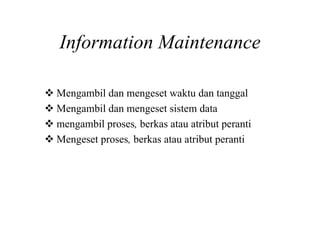 Information Maintenance
Mengambil dan mengeset waktu dan tanggal
Mengambil dan mengeset sistem data
mengambil proses, berkas atau atribut peranti
Mengeset proses, berkas atau atribut peranti
 