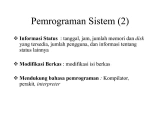 Pemrograman Sistem (2)
Informasi Status : tanggal, jam, jumlah memori dan disk
yang tersedia, jumlah pengguna, dan informasi tentang
status lainnya
Modifikasi Berkas : modifikasi isi berkas
Mendukung bahasa pemrograman : Kompilator,
perakit, interpreter
 