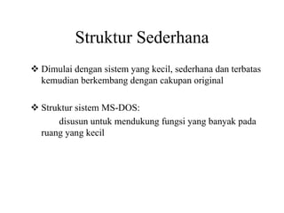 Struktur Sederhana
Dimulai dengan sistem yang kecil, sederhana dan terbatas
kemudian berkembang dengan cakupan original
Struktur sistem MS-DOS:
disusun untuk mendukung fungsi yang banyak pada
ruang yang kecil
 