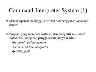 Command-Interpreter System (1)
Sistem Operasi menunggu instruksi dari pengguna (command
driven).
Program yang membaca instruksi dan mengartikan control
statements (keinginan pengguna) umumnya disebut:
control-card interpreter
command-line interpreter
UNIX shell.
 