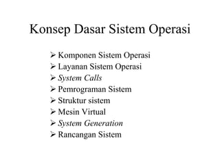 Konsep Dasar Sistem Operasi
Komponen Sistem Operasi
Layanan Sistem Operasi
System Calls
Pemrograman Sistem
Struktur sistem
Mesin Virtual
System Generation
Rancangan Sistem
 