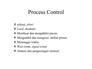 Process Control
selesai, abort
Load, eksekusi
Membuat dan mengakhiri proses
Mengambil dan mengeset atribut proses
Menunggu waktu
Wait event, signal event
Alokasi dan pengosongan memori
 