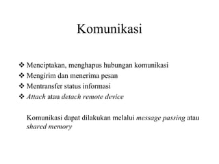 Komunikasi
Menciptakan, menghapus hubungan komunikasi
Mengirim dan menerima pesan
Mentransfer status informasi
Attach atau detach remote device
Komunikasi dapat dilakukan melalui message passing atau
shared memory
 