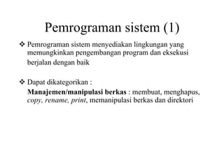 Pemrograman sistem (1)
Pemrograman sistem menyediakan lingkungan yang
memungkinkan pengembangan program dan eksekusi
berjalan dengan baik
Dapat dikategorikan :
Manajemen/manipulasi berkas : membuat, menghapus,
copy, rename, print, memanipulasi berkas dan direktori
 