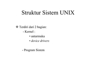 Struktur Sistem UNIX
Terdiri dari 2 bagian:
- Kernel :
• antarmuka
• device drivers
- Program Sistem
 