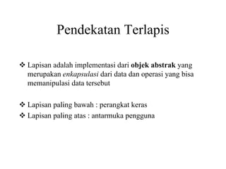 Pendekatan Terlapis
Lapisan adalah implementasi dari objek abstrak yang
merupakan enkapsulasi dari data dan operasi yang bisa
memanipulasi data tersebut
Lapisan paling bawah : perangkat keras
Lapisan paling atas : antarmuka pengguna
 