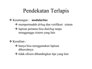 Pendekatan Terlapis
Keuntungan : modularitas
mempermudah debug dan verifikasi sistem
lapisan pertama bisa didebug tanpa
mengganggu sistem yang lain
Kesulitan :
hanya bisa menggunakan lapisan
dibawahnya
tidak efisien dibandingkan tipe yang lain
 