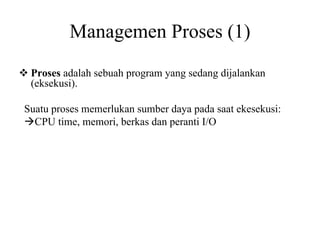 Managemen Proses (1)
Proses adalah sebuah program yang sedang dijalankan
(eksekusi).
Suatu proses memerlukan sumber daya pada saat ekesekusi:
CPU time, memori, berkas dan peranti I/O
 
