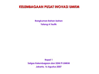 Rapat 1 Satgas Kelembagaan dan SDM PI UMKM Jakarta, 16 Agustus 2007 KELEMBAGAAN PUSAT INOVASI UMKM Rangkuman Bahan-bahan Tatang A Taufik 