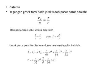 • Catatan
• Tegangan geser torsi pada jarak x dari pusat poros adalah:
Dari persamaan sebelumnya diperoleh
Untuk poros pejal berdiameter d, momen inertia polar J adalah
 