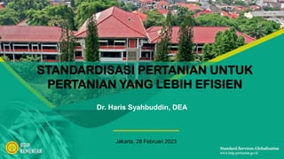 STANDARDISASI PERTANIAN UNTUK
PERTANIAN YANG LEBIH EFISIEN
Dr. Haris Syahbuddin, DEA
Jakarta, 28 Februari 2023
 