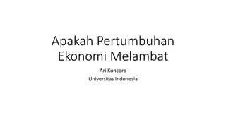 Apakah Pertumbuhan
Ekonomi Melambat
Ari Kuncoro
Universitas Indonesia
 