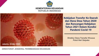 KEMENTERIAN KEUANGAN
REPUBLIK INDONESIA
Kebijakan Transfer Ke Daerah
dan Dana Desa Tahun 2020
dan Rancangan Kebijakan
Tahun 2021 Dalam Kondisi
Pandemi Covid-19
DIREKTORAT JENDERAL PERIMBANGAN KEUANGAN
Jakarta, 29 Mei 2020
Direktur Dana Transfer Khusus
Putut Hari Satyaka
 