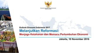 Kementerian Koordinator Bidang Perekonomian
Republik Indonesia
Melanjutkan Reformasi:
Menjaga Ketahanan dan Memacu Pertumbuhan Ekonomi
Jakarta, 10 November 2016
Outlook Ekonomi Indonesia 2017
 