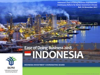 INDONESIA INVESTMENT COORDINATING BOARD
© 2017 by Indonesia Investment Coordinating Board. All rights reserved
EaseofDoingBusiness2018
INDONESIA
Indonesia’s Ease of Doing Business Improvement:
Continuous Reform for Better Investment Climate
Bali, 24 November 2017
 