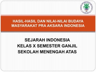 SEJARAH INDONESIA
KELAS X SEMESTER GANJIL
SEKOLAH MENENGAH ATAS
HASIL-HASIL DAN NILAI-NILAI BUDAYA
MASYARAKAT PRA AKSARA INDONESIA
 