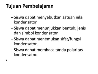 Tujuan Pembelajaran
–Siswa dapat menyebutkan satuan nilai
kondensator
–Siswa dapat menunjukkan bentuk, jenis
dan simbol kondensator
–Siswa dapat menemukan sifat/fungsi
kondensator.
–Siswa dapat membaca tanda polaritas
kondensator.
•
 