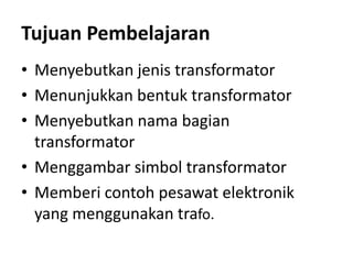 Tujuan Pembelajaran
• Menyebutkan jenis transformator
• Menunjukkan bentuk transformator
• Menyebutkan nama bagian
transformator
• Menggambar simbol transformator
• Memberi contoh pesawat elektronik
yang menggunakan trafo.
 